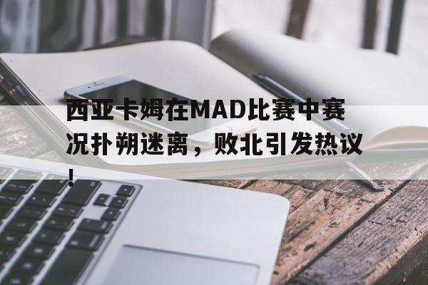 极速电竞-西亚卡姆在MAD比赛中赛况扑朔迷离，败北引发热议！的简单介绍